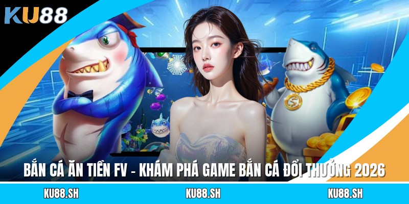 Bắn Cá Ăn Tiền Fv - Khám Phá Game Bắn Cá Đổi Thưởng 2026