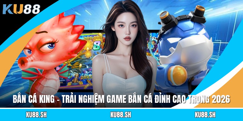 Bắn Cá King - Trải Nghiệm Game Bắn Cá Đỉnh Cao Trong 2026