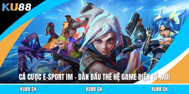 Cá Cược E-Sport IM - Dẫn Đầu Thế Hệ Game Điện Tử Mới