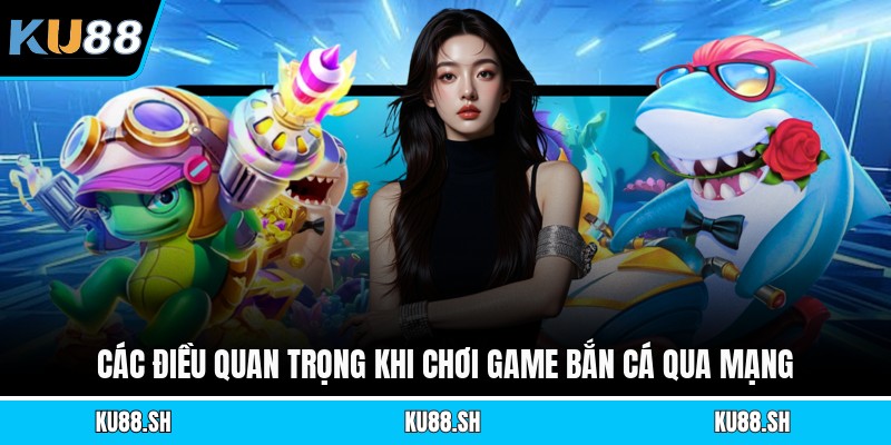 Các điều quan trọng khi chơi game bắn cá qua mạng