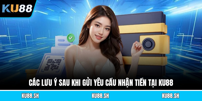 Các lưu ý sau khi gửi yêu cầu nhận tiền tại KU88