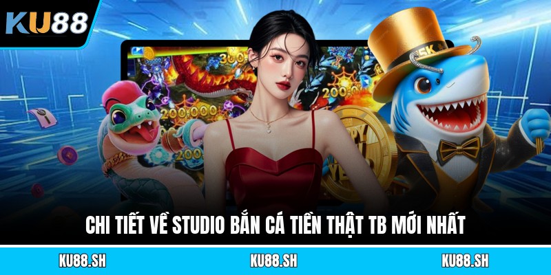 Chi tiết về studio bắn cá tiền thật Tb mới nhất