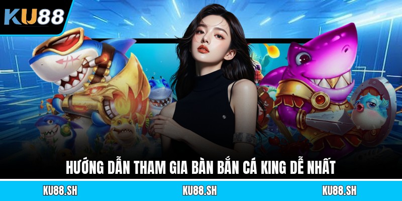 Hướng dẫn tham gia bàn bắn cá King dễ nhất